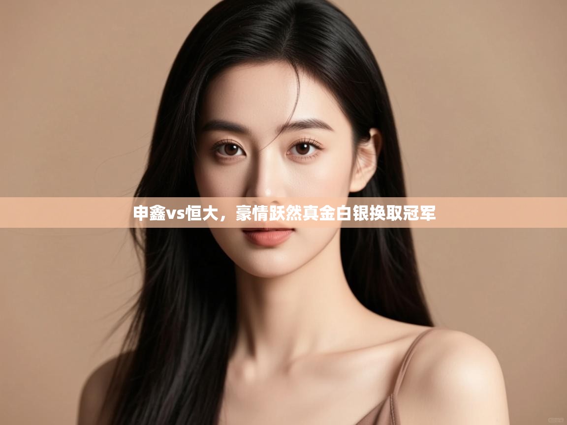 申鑫vs恒大，豪情跃然真金白银换取冠军  第1张