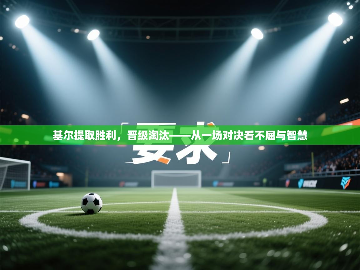 基尔提取胜利,晋级淘汰——从一场对决看不屈与智慧 第1张