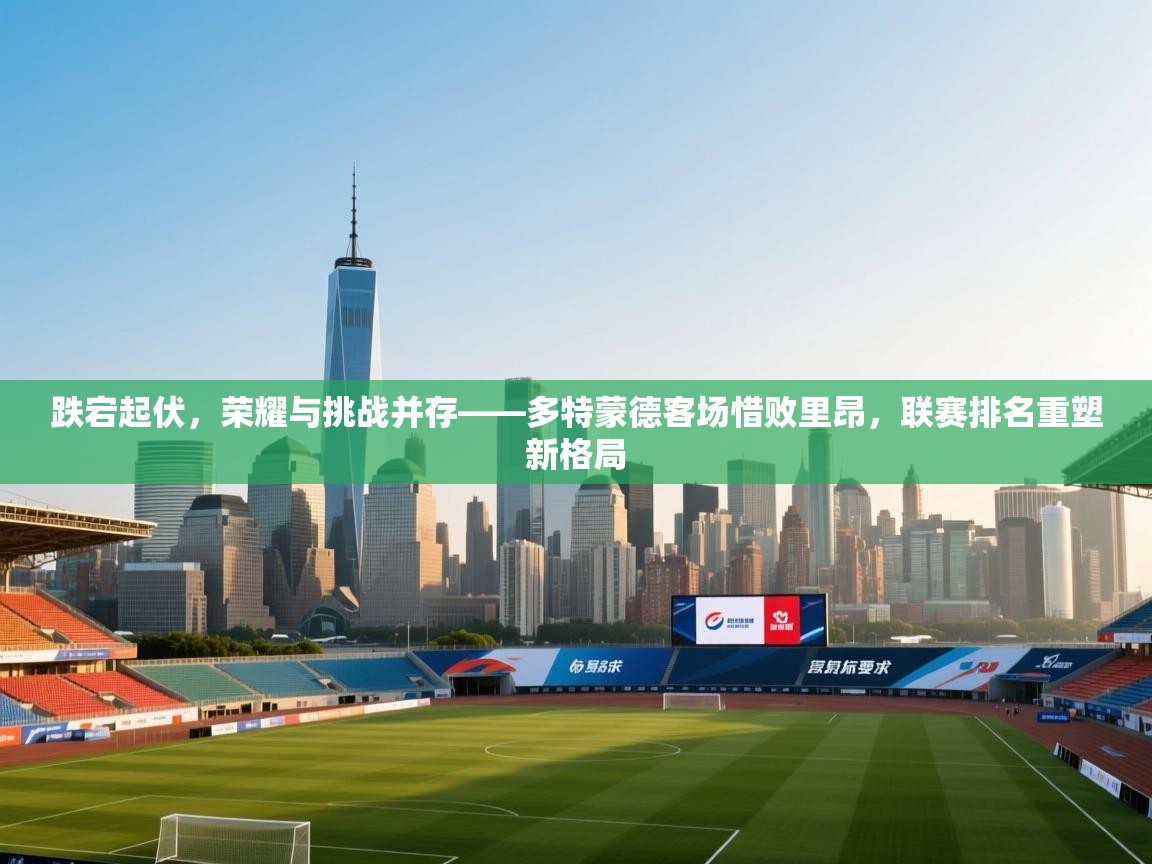 跌宕起伏，荣耀与挑战并存——多特蒙德客场惜败里昂，联赛排名重塑新格局  第2张