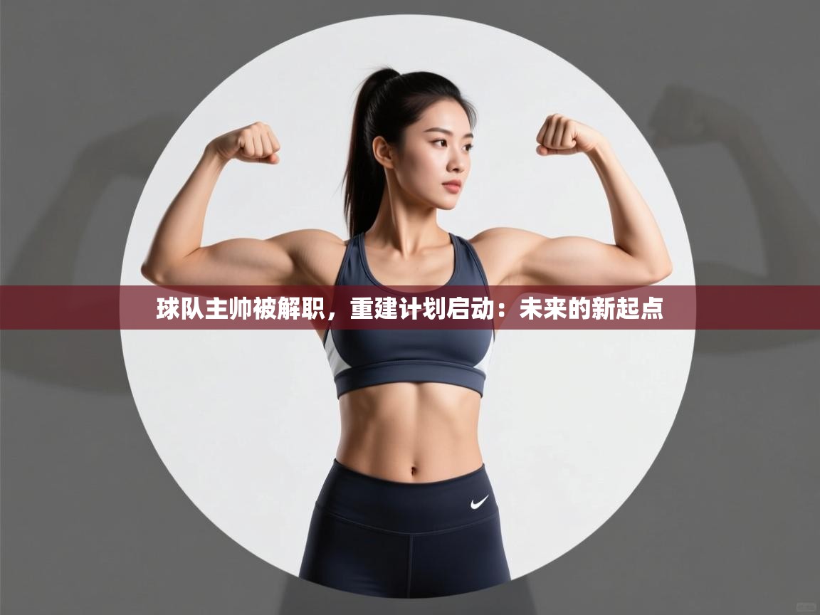 球队主帅被解职，重建计划启动：未来的新起点  第2张