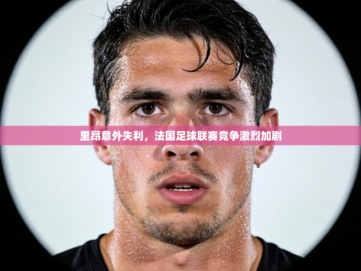 里昂意外失利，法国足球联赛竞争激烈加剧  第2张