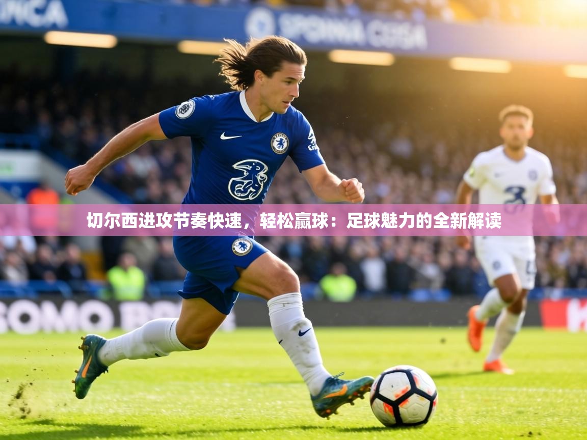 切尔西进攻节奏快速,轻松赢球:足球魅力的全新解读 第1张