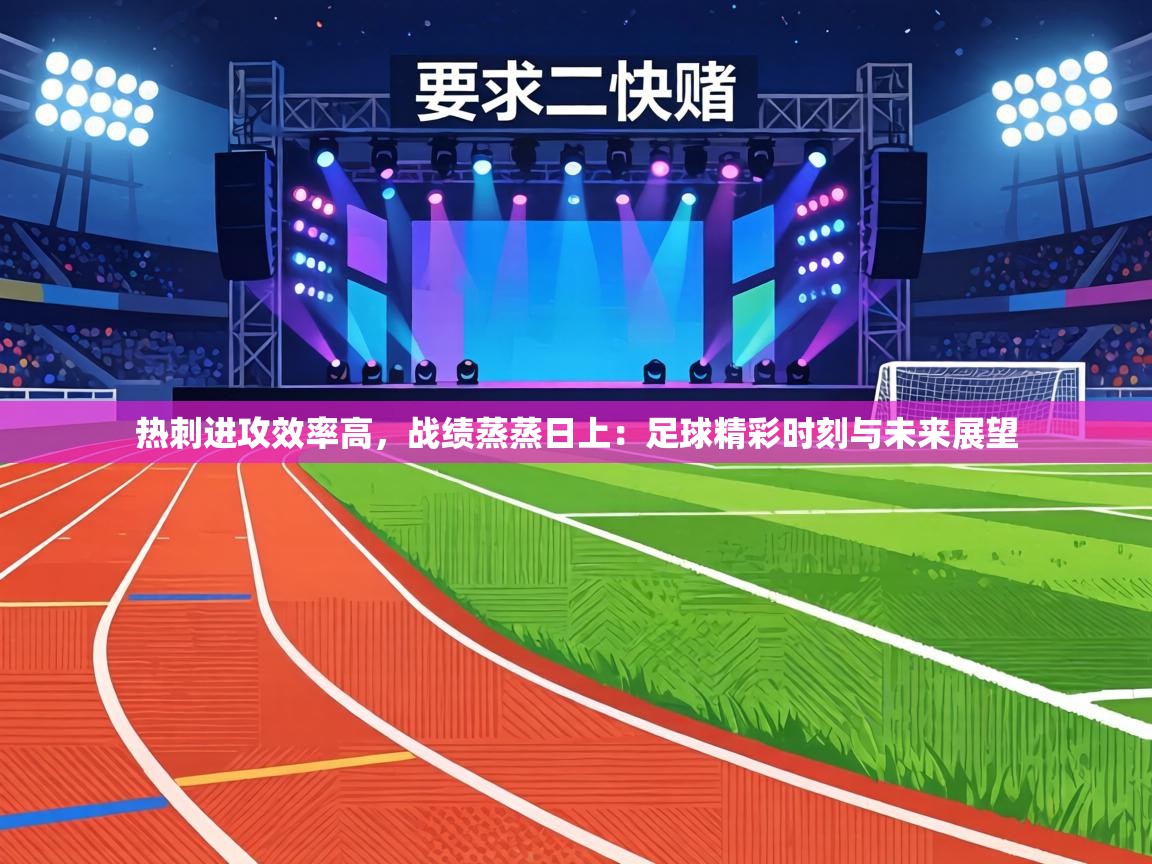 热刺进攻效率高，战绩蒸蒸日上：足球精彩时刻与未来展望  第1张