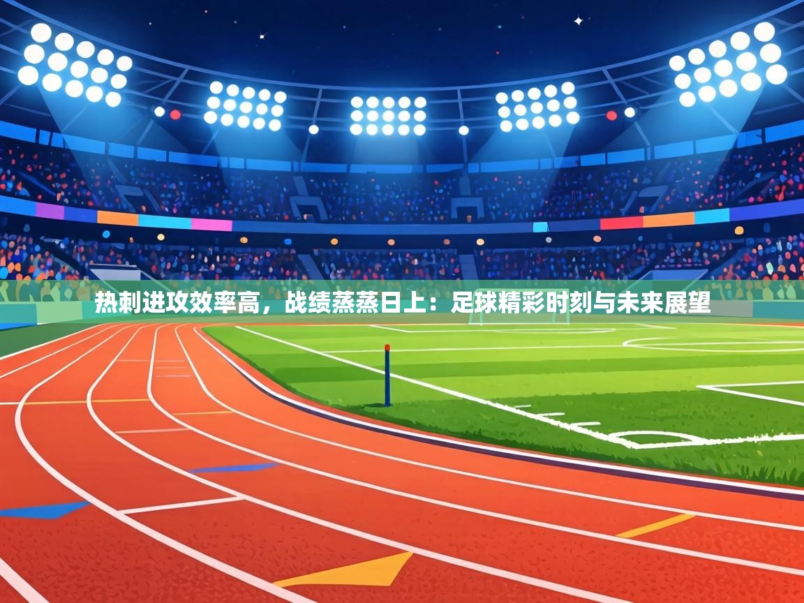 热刺进攻效率高，战绩蒸蒸日上：足球精彩时刻与未来展望  第2张