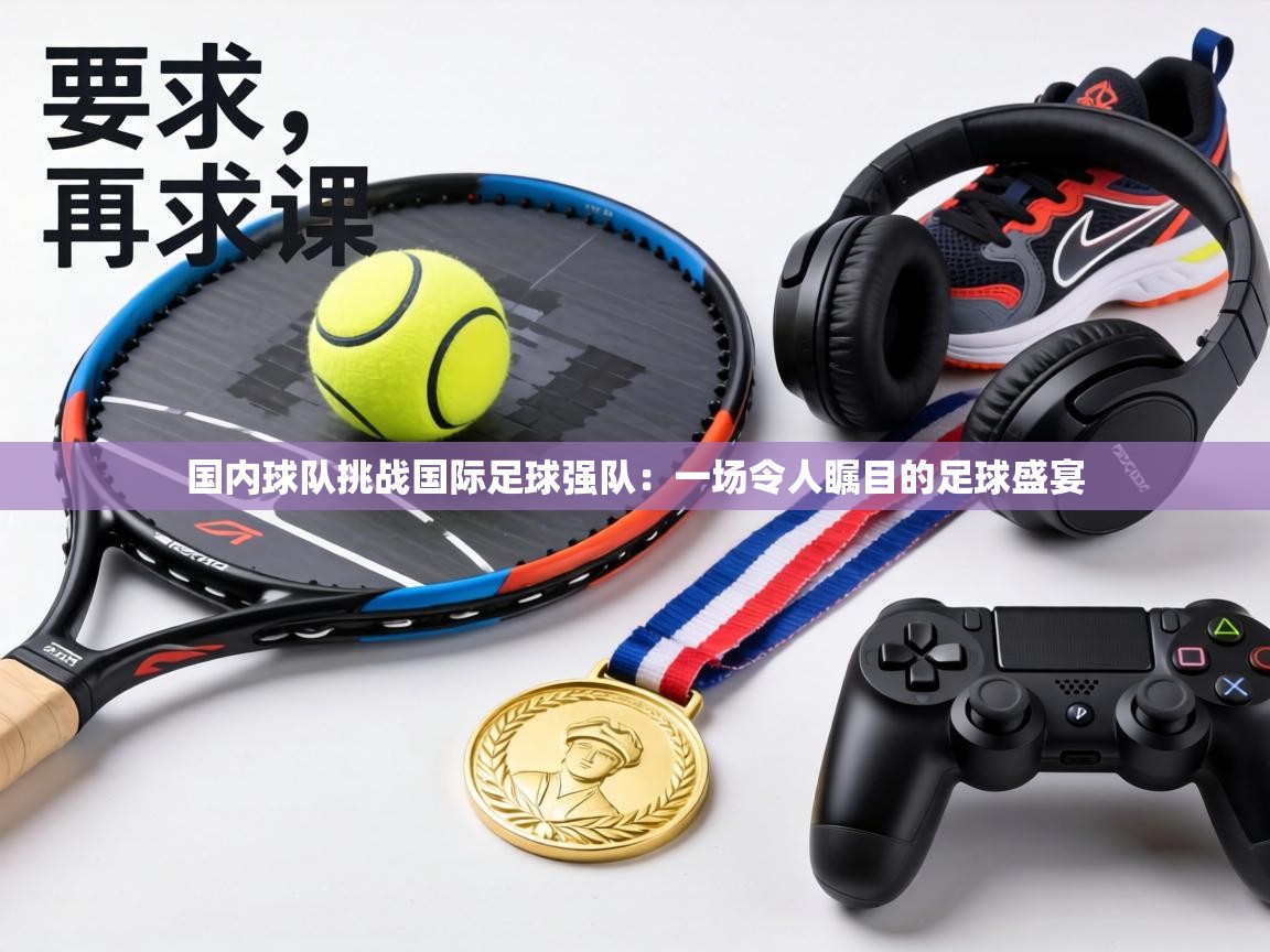 国内球队挑战国际足球强队:一场令人瞩目的足球盛宴 第1张